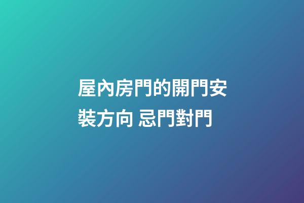屋內房門的開門安裝方向 忌門對門